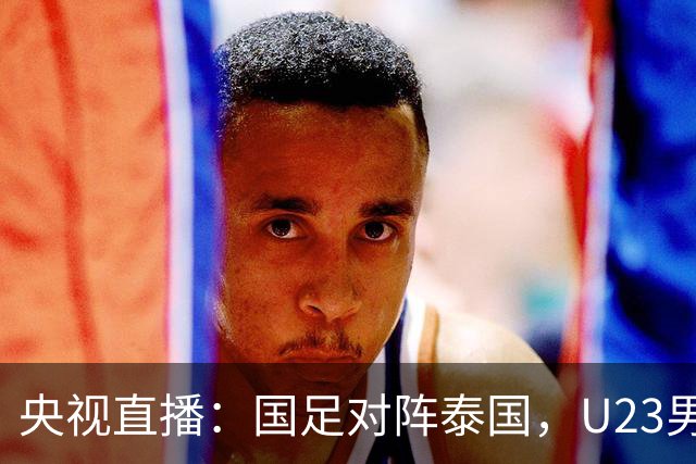 央视直播：国足对阵泰国，U23男足迎战塔吉克斯坦，两队都可能连胜